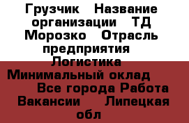 Грузчик › Название организации ­ ТД Морозко › Отрасль предприятия ­ Логистика › Минимальный оклад ­ 19 500 - Все города Работа » Вакансии   . Липецкая обл.